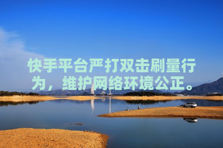 快手平台严打双击刷量行为，维护网络环境公正。