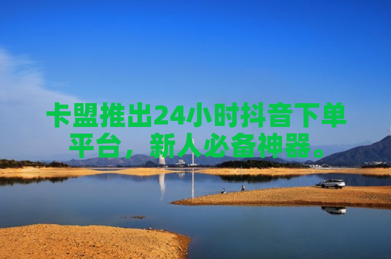 卡盟推出24小时抖音下单平台，新人必备神器。