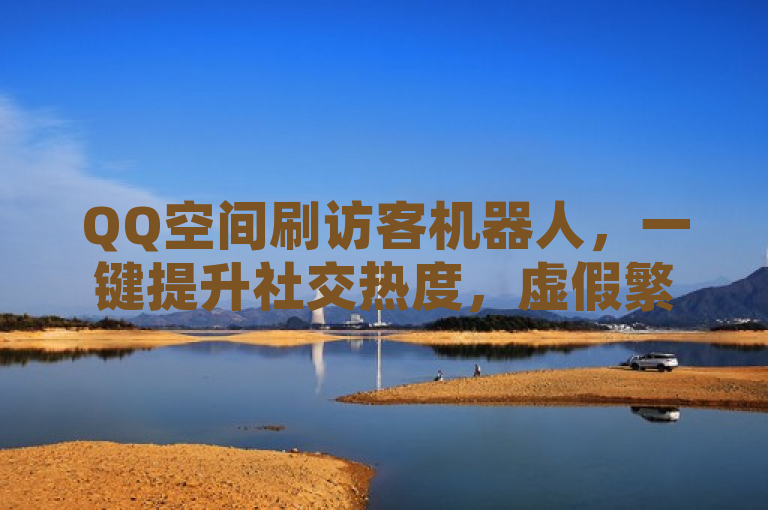 QQ空间刷访客机器人，一键提升社交热度，虚假繁荣背后藏风险。