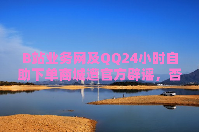 B站业务网及QQ24小时自助下单商城遭官方辟谣，否认存在dy赞24小时下单平台退款现象。