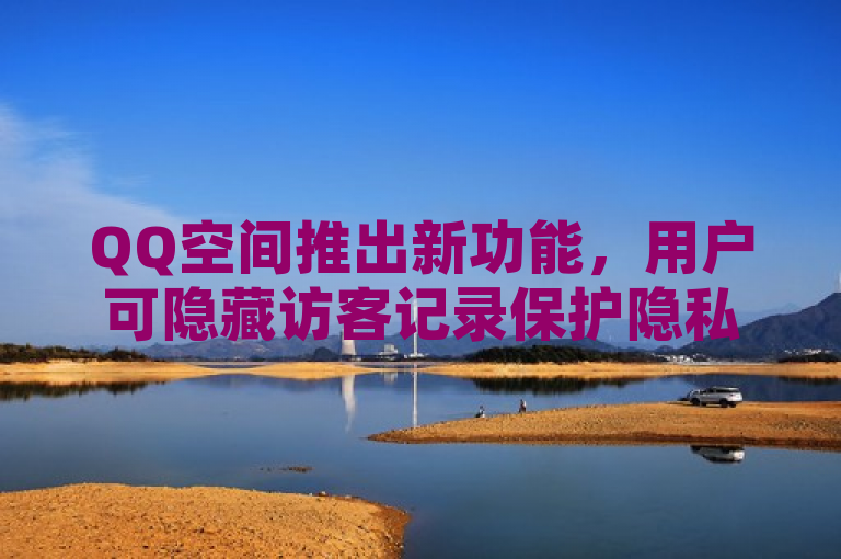 QQ空间推出新功能，用户可隐藏访客记录保护隐私。
