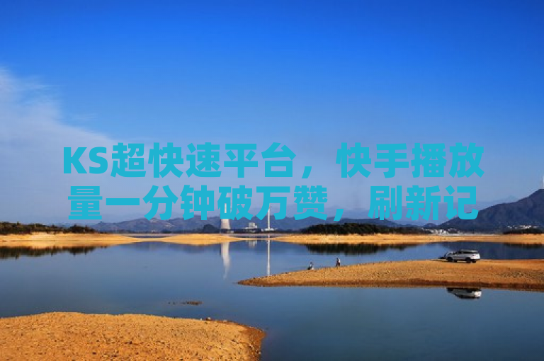 KS超快速平台，快手播放量一分钟破万赞，刷新记录。
