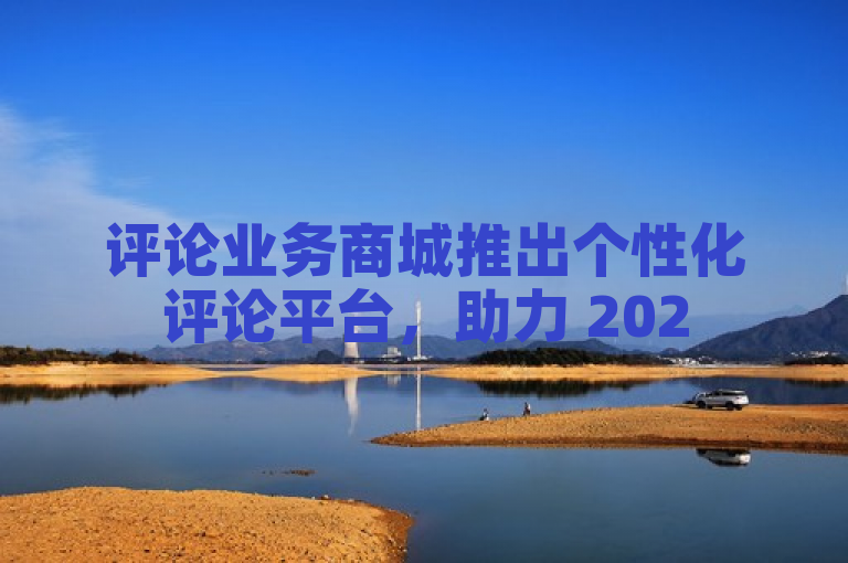 评论业务商城推出个性化评论平台，助力 2025 年必备技能学习。