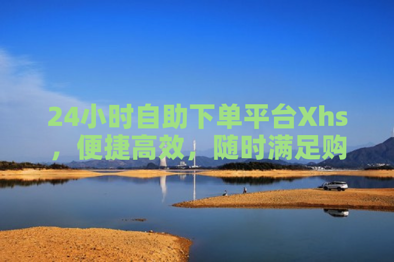 24小时自助下单平台Xhs，便捷高效，随时满足购物需求。