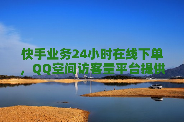 快手业务24小时在线下单，QQ空间访客量平台提供充赞服务。