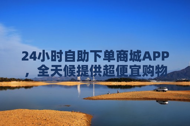 24小时自助下单商城APP，全天候提供超便宜购物体验。