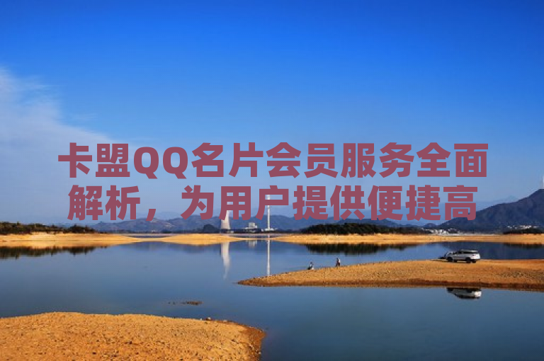 卡盟QQ名片会员服务全面解析，为用户提供便捷高效的社交体验。