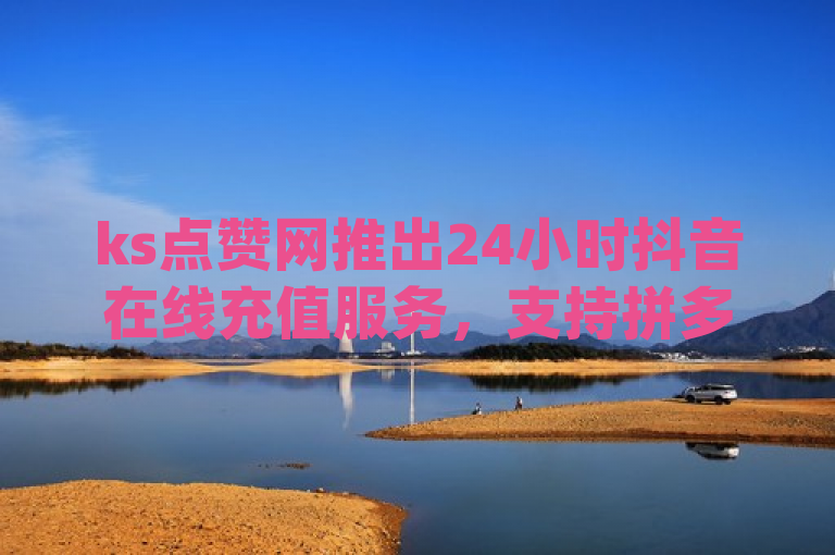 ks点赞网推出24小时抖音在线充值服务，支持拼多多业务平台自助下单及qq主页赞充值。
