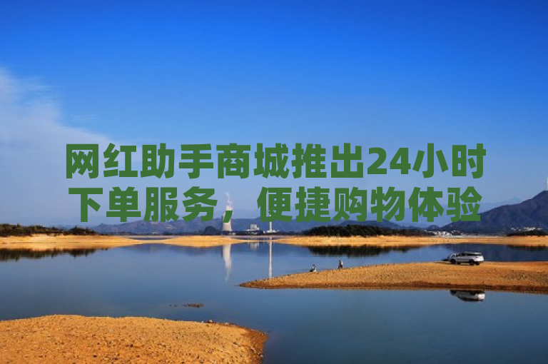 网红助手商城推出24小时下单服务，便捷购物体验再升级。