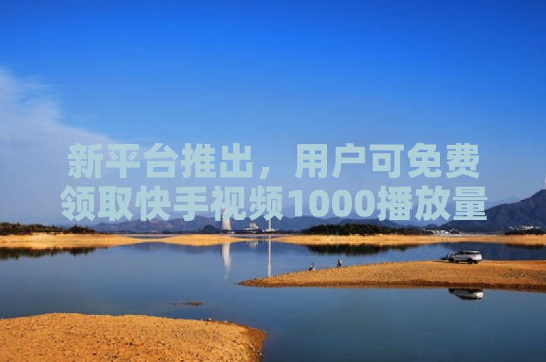 新平台推出，用户可免费领取快手视频1000播放量。
