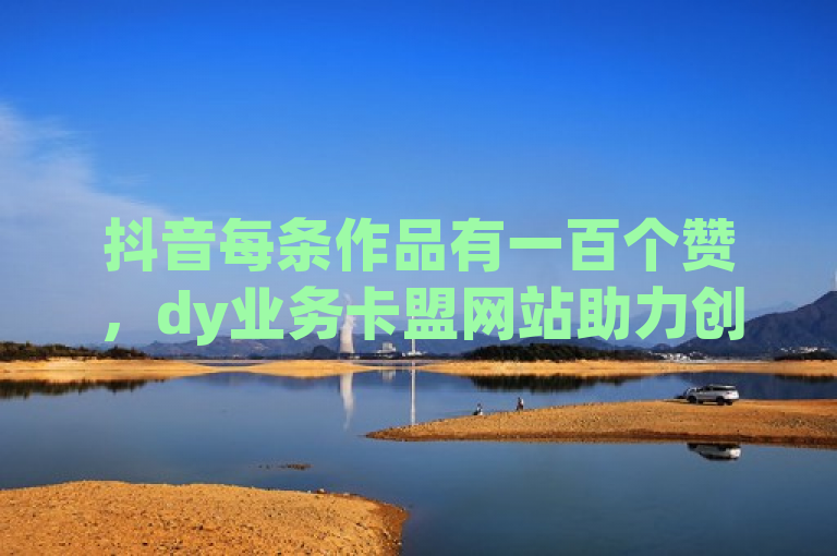 抖音每条作品有一百个赞，dy业务卡盟网站助力创作者提升点赞量。