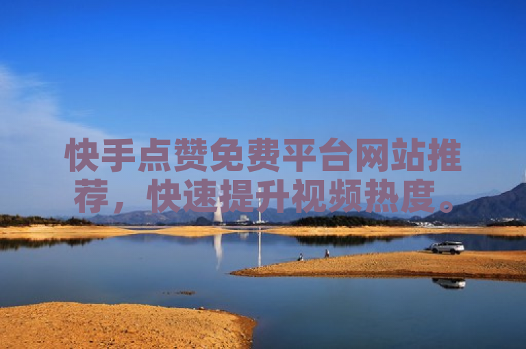 快手点赞免费平台网站推荐，快速提升视频热度。