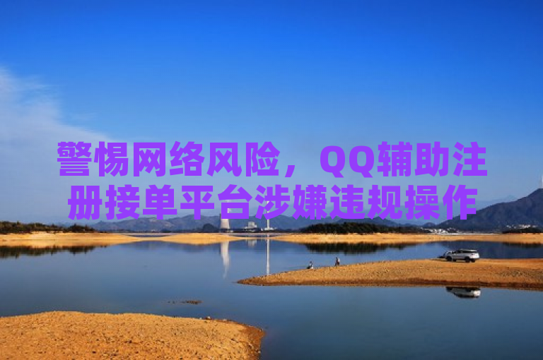 警惕网络风险，QQ辅助注册接单平台涉嫌违规操作，用户需谨慎。