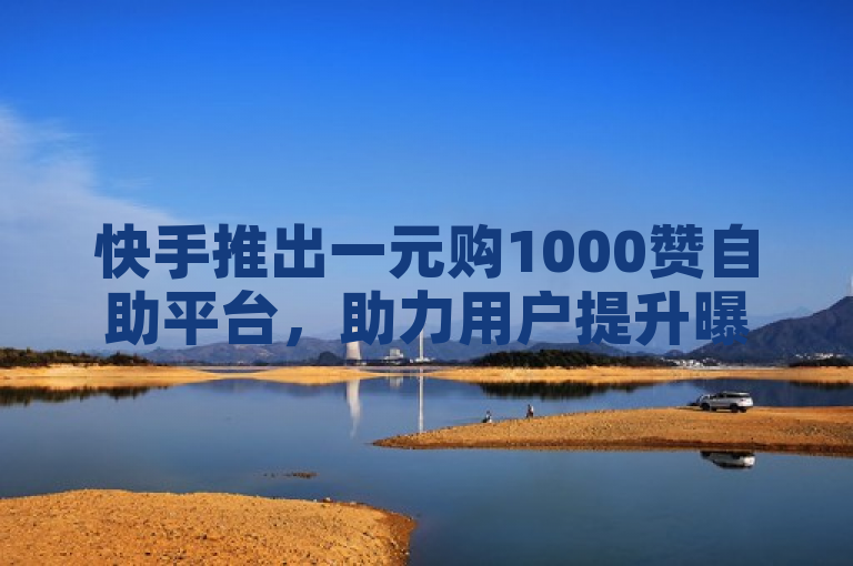 快手推出一元购1000赞自助平台，助力用户提升曝光度。