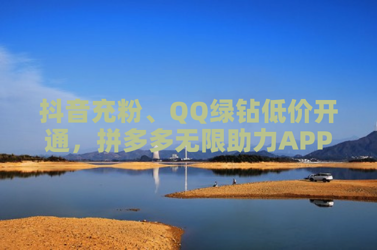 抖音充粉、QQ绿钻低价开通，拼多多无限助力APP及QQ小号批发平台受关注。