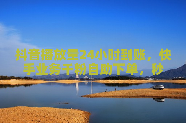 抖音播放量24小时到账，快手业务千粉自助下单，秒到便宜。