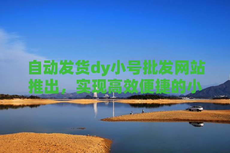 自动发货dy小号批发网站推出，实现高效便捷的小号交易服务。
