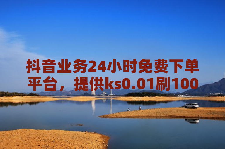 抖音业务24小时免费下单平台，提供ks0.01刷100等服务。
