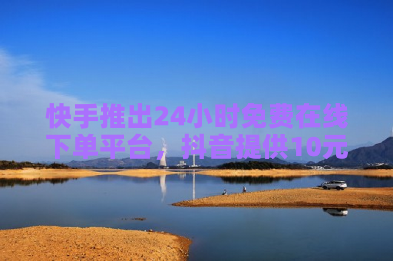 快手推出24小时免费在线下单平台，抖音提供10元1000粉丝服务。