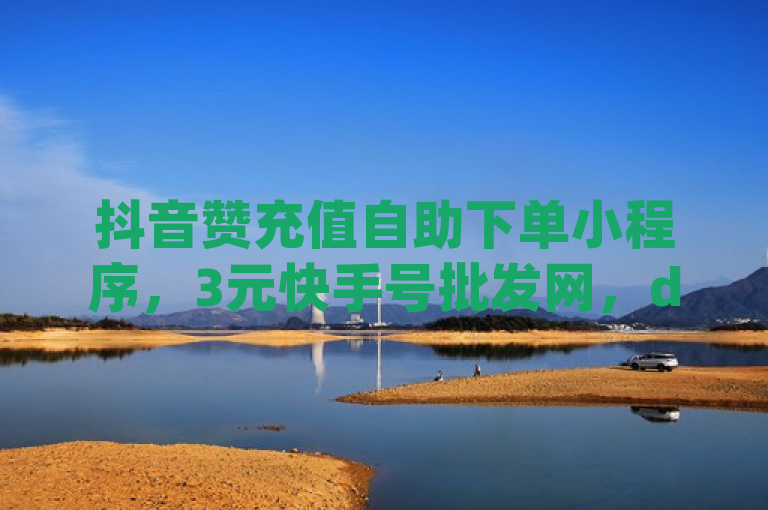 抖音赞充值自助下单小程序，3元快手号批发网，dy自助下单享全网最低价。