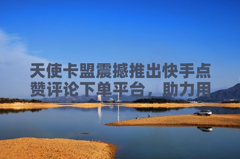 天使卡盟震撼推出快手点赞评论下单平台，助力用户快速提升社交影响力。