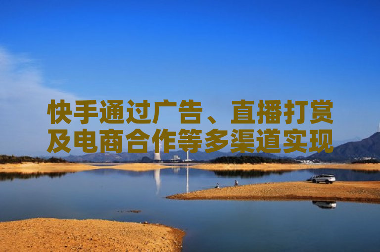快手通过广告、直播打赏及电商合作等多渠道实现流量变现赚钱。