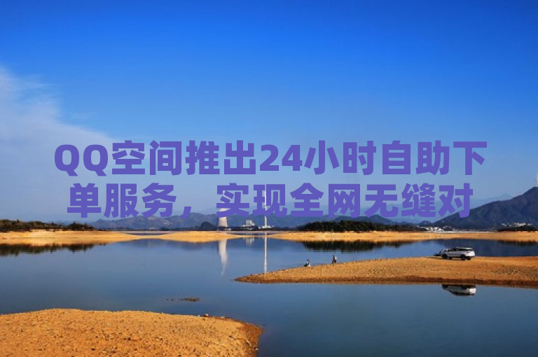 QQ空间推出24小时自助下单服务，实现全网无缝对接。