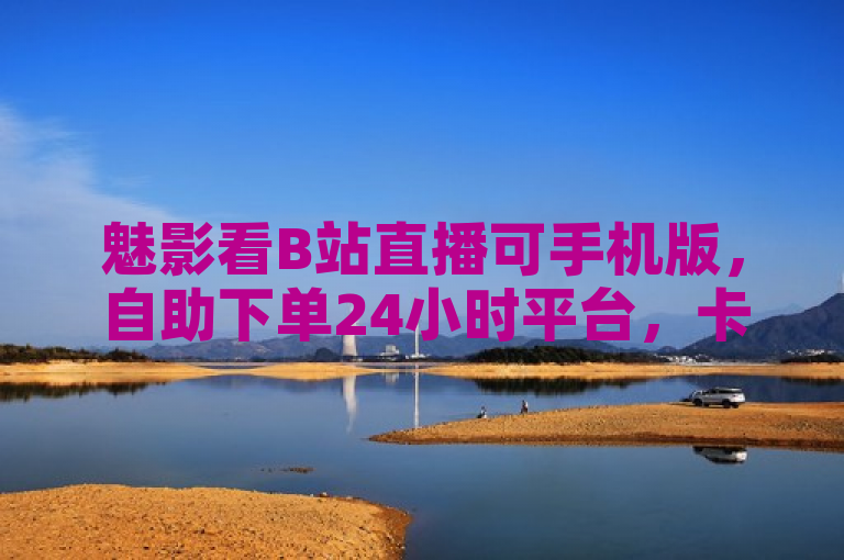 魅影看B站直播可手机版，自助下单24小时平台，卡盟一手货源全网最低价。