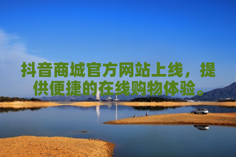 抖音商城官方网站上线，提供便捷的在线购物体验。