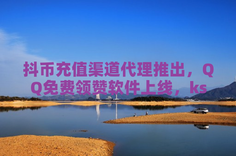 抖币充值渠道代理推出，QQ免费领赞软件上线，ks业务下单平台time23.cn助力用户增长。