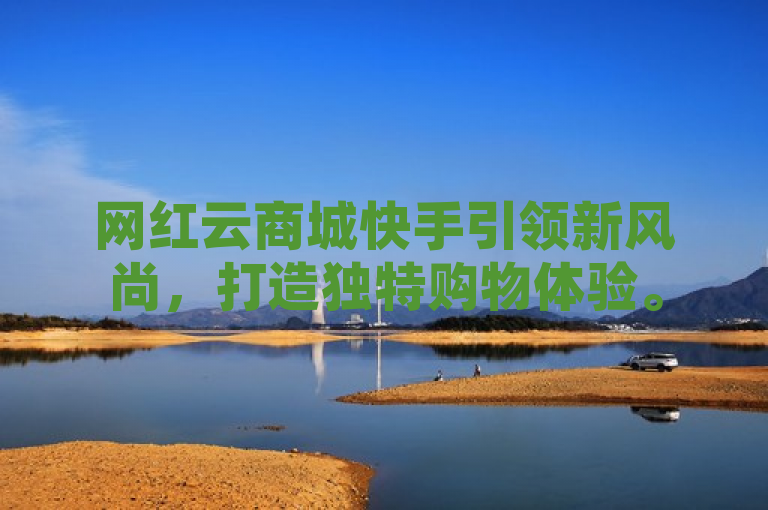 网红云商城快手引领新风尚，打造独特购物体验。