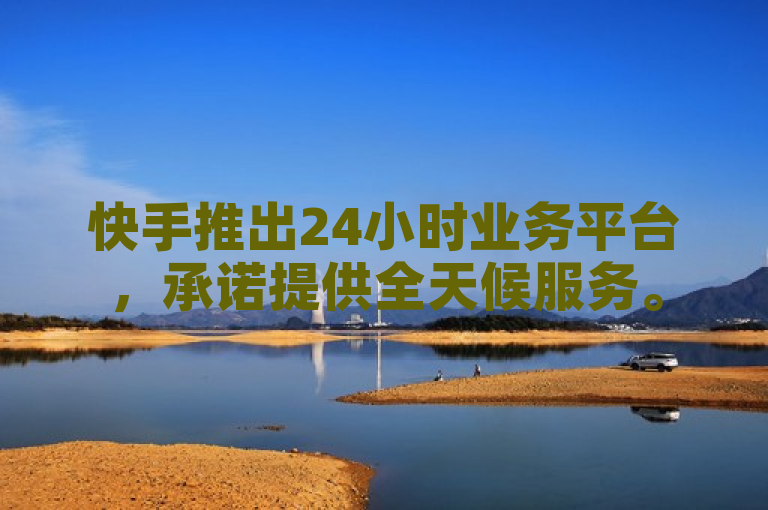 快手推出24小时业务平台，承诺提供全天候服务。