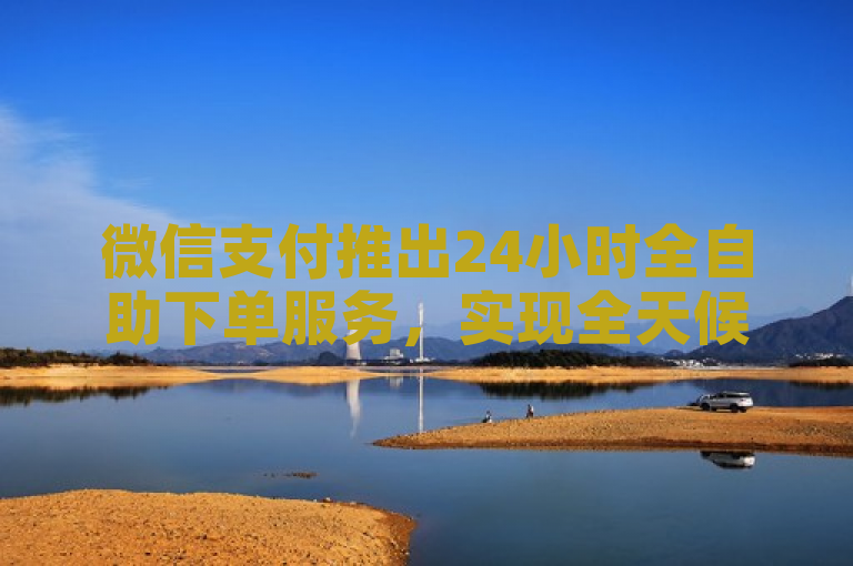 微信支付推出24小时全自助下单服务，实现全天候便捷购物。