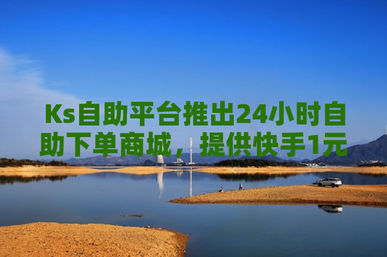 Ks自助平台推出24小时自助下单商城，提供快手1元1000赞及QQ超级会员低价服务。