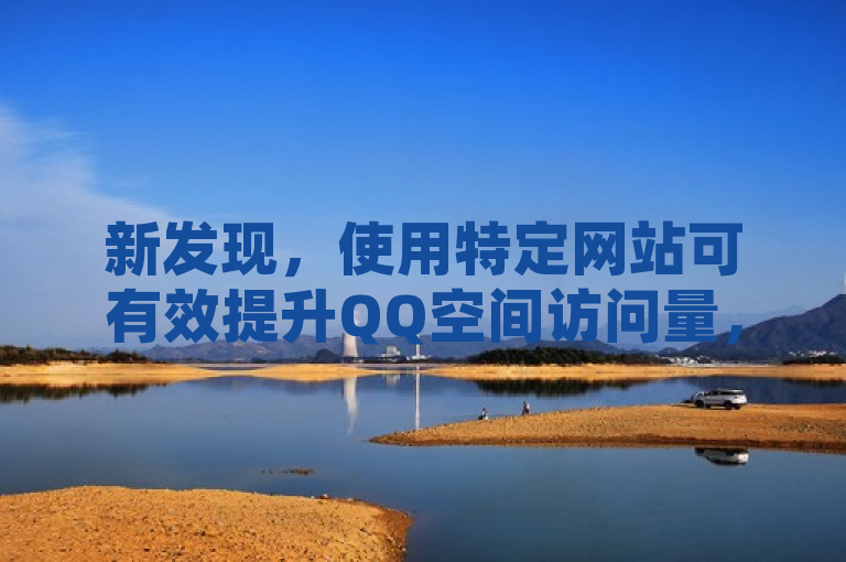 新发现，使用特定网站可有效提升QQ空间访问量，用户需谨慎选择正规途径。