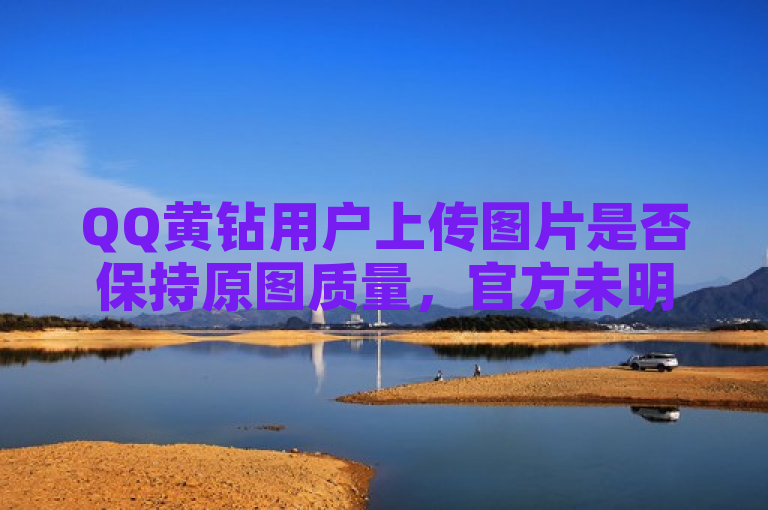 QQ黄钻用户上传图片是否保持原图质量，官方未明确说明。