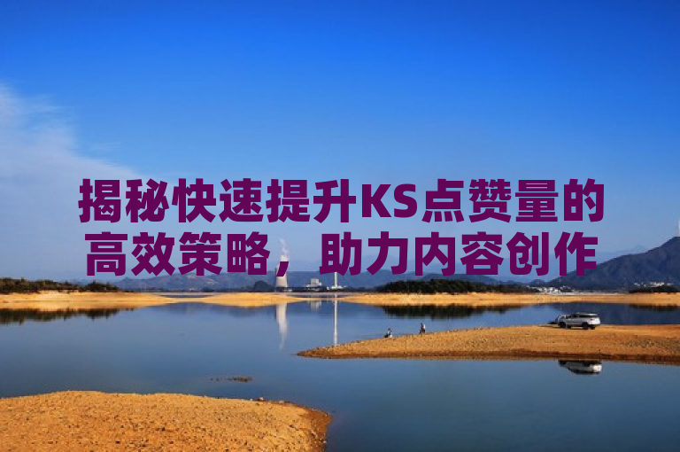 揭秘快速提升KS点赞量的高效策略，助力内容创作者迅速增粉！