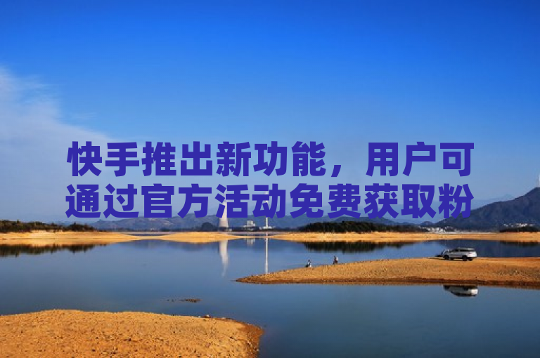 快手推出新功能，用户可通过官方活动免费获取粉丝增长软件。