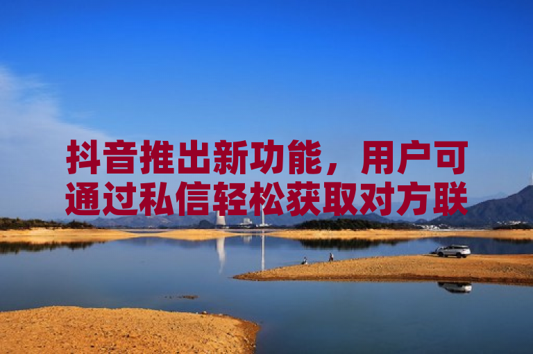 抖音推出新功能，用户可通过私信轻松获取对方联系方式。