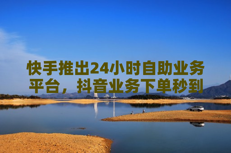 快手推出24小时自助业务平台，抖音业务下单秒到账。