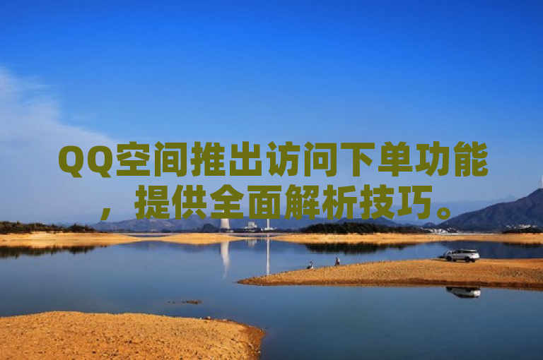 QQ空间推出访问下单功能，提供全面解析技巧。