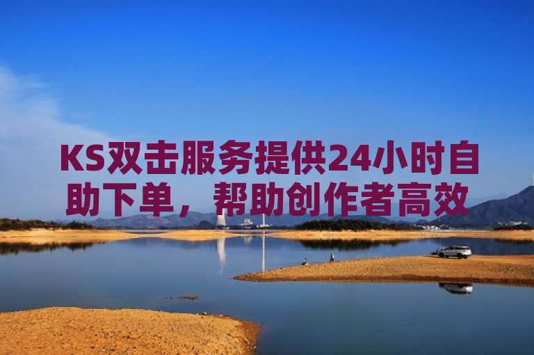 KS双击服务提供24小时自助下单，帮助创作者高效提升视频曝光度。
