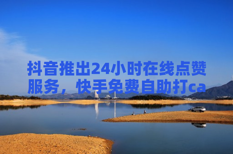抖音推出24小时在线点赞服务，快手免费自助打call平台上线。