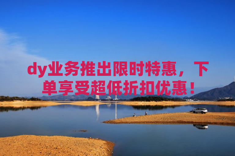 dy业务推出限时特惠，下单享受超低折扣优惠！