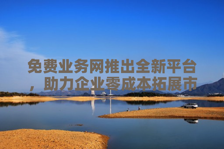 免费业务网推出全新平台，助力企业零成本拓展市场。