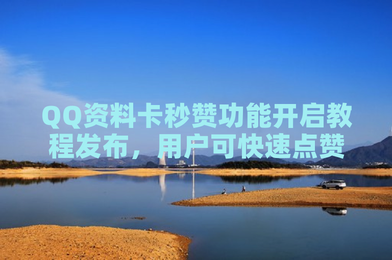 QQ资料卡秒赞功能开启教程发布，用户可快速点赞好友动态。