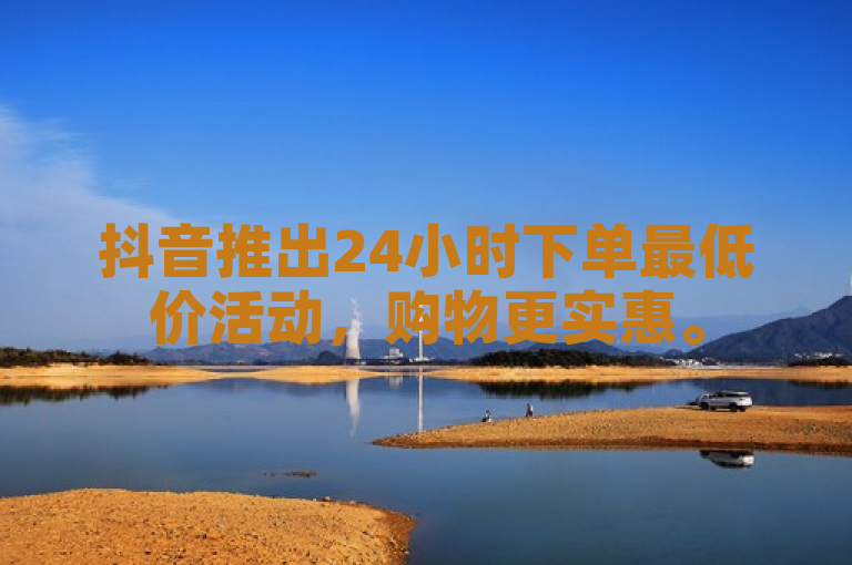 抖音推出24小时下单最低价活动，购物更实惠。