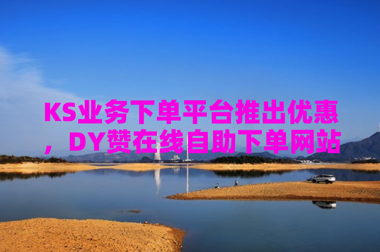 KS业务下单平台推出优惠，DY赞在线自助下单网站价格更便宜。