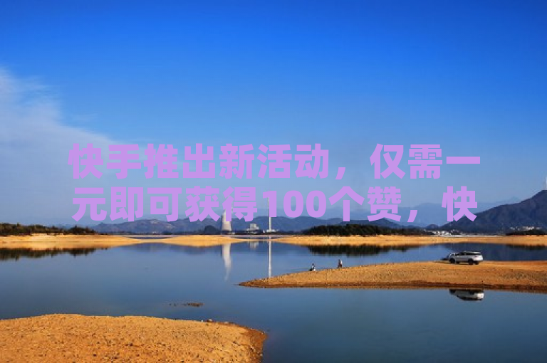 快手推出新活动，仅需一元即可获得100个赞，快来参与吧！