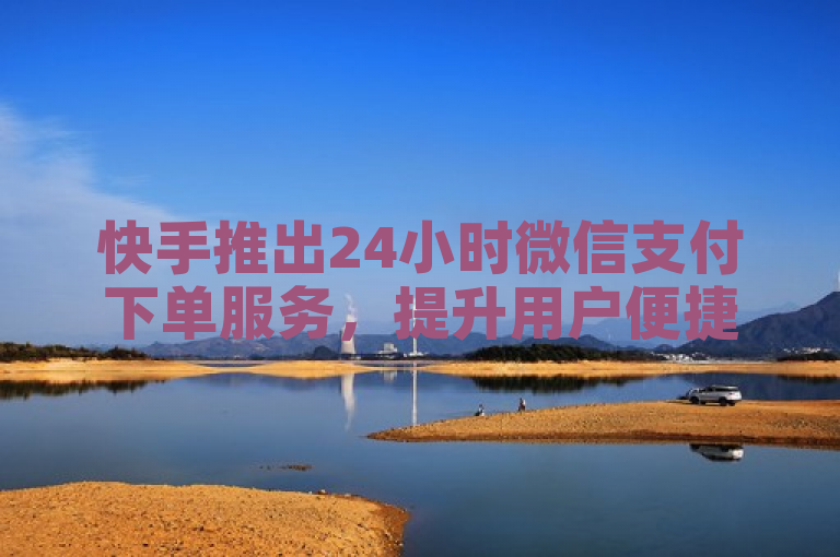 快手推出24小时微信支付下单服务，提升用户便捷体验。